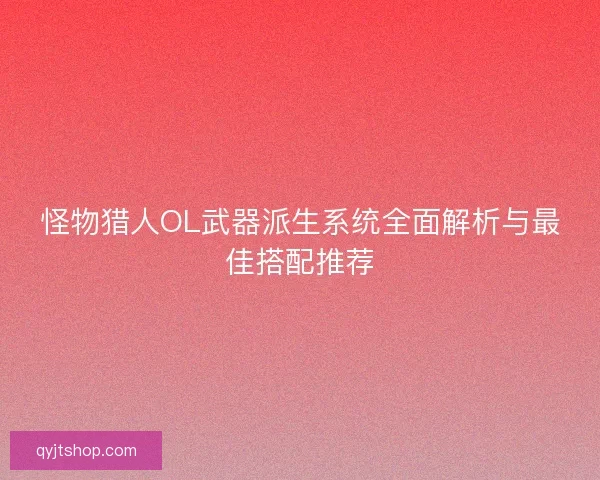 怪物猎人OL武器派生系统全面解析与最佳搭配推荐