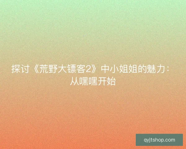 探讨《荒野大镖客2》中小姐姐的魅力：从嘿嘿开始