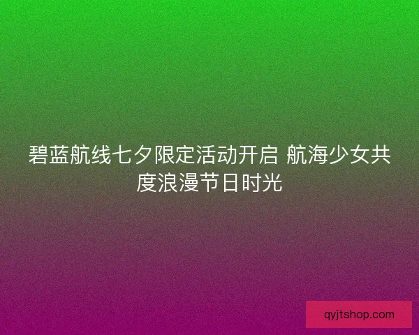 碧蓝航线七夕限定活动开启 航海少女共度浪漫节日时光