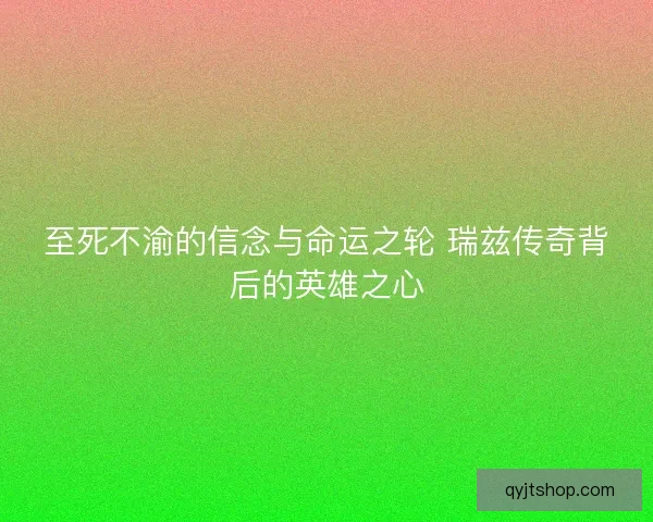 至死不渝的信念与命运之轮 瑞兹传奇背后的英雄之心