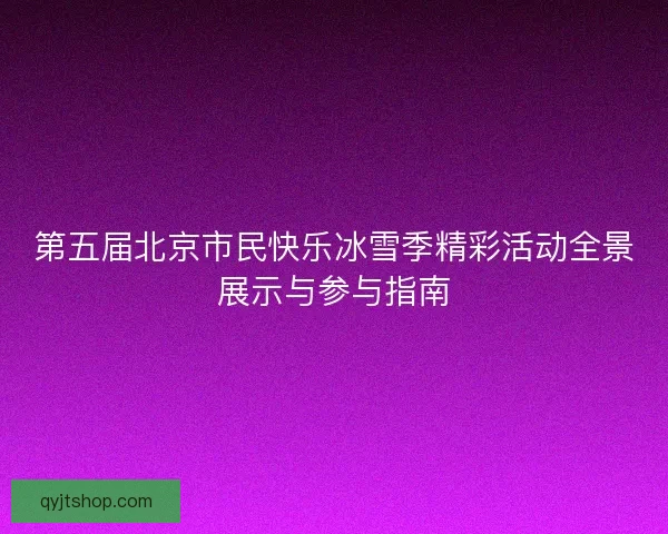 第五届北京市民快乐冰雪季精彩活动全景展示与参与指南