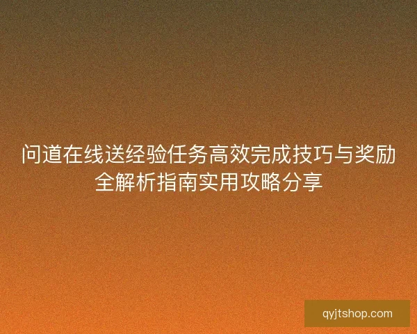 问道在线送经验任务高效完成技巧与奖励全解析指南实用攻略分享
