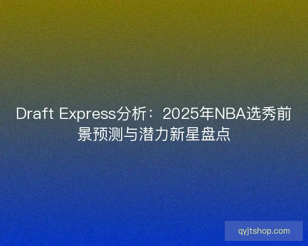Draft Express分析：2025年NBA选秀前景预测与潜力新星盘点