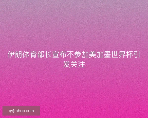 伊朗体育部长宣布不参加美加墨世界杯引发关注