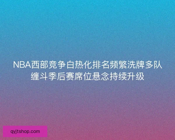 NBA西部竞争白热化排名频繁洗牌多队缠斗季后赛席位悬念持续升级