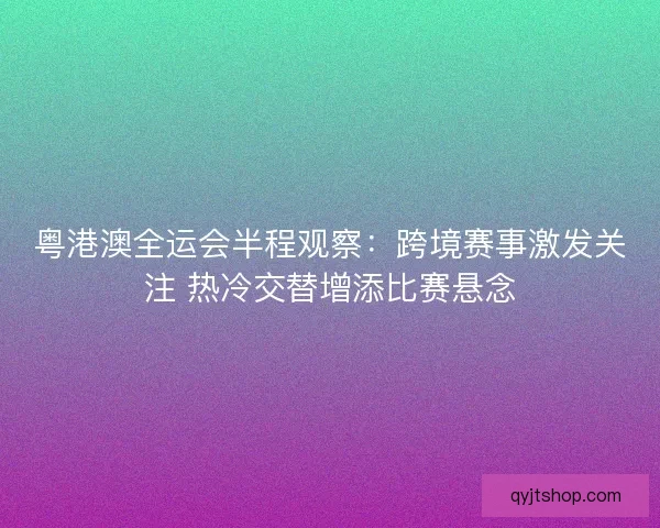 粤港澳全运会半程观察：跨境赛事激发关注 热冷交替增添比赛悬念