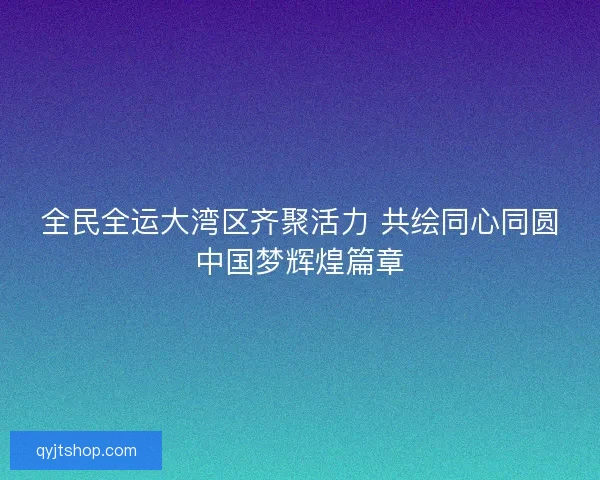 全民全运大湾区齐聚活力 共绘同心同圆中国梦辉煌篇章