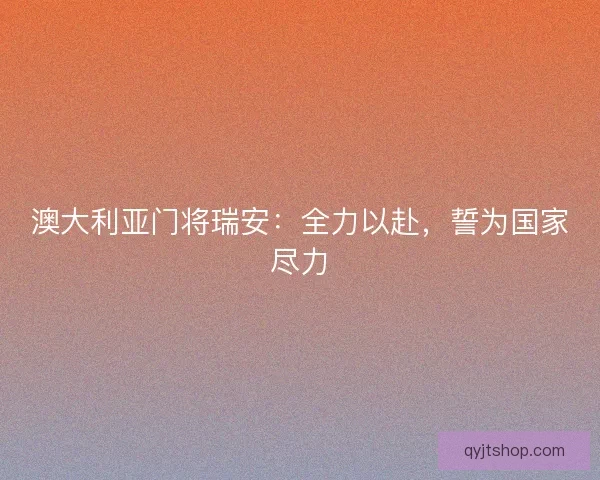 澳大利亚门将瑞安：全力以赴，誓为国家尽力